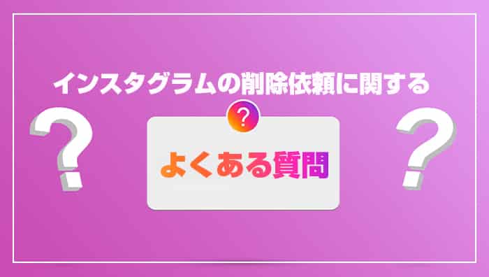 インスタグラムの削除依頼に関するよくある質問