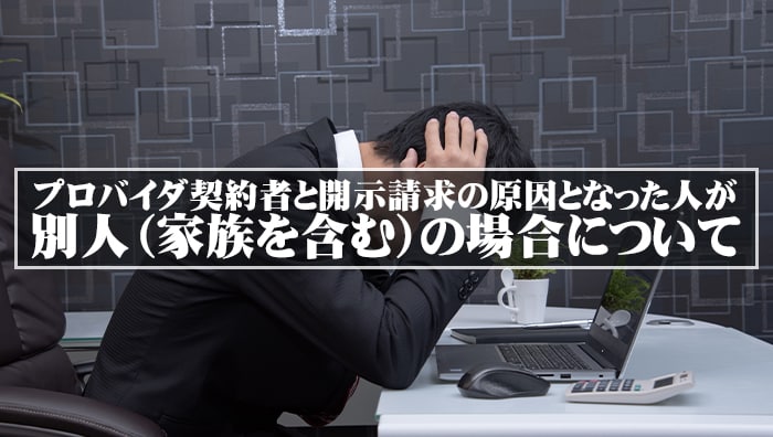 プロバイダ契約者と開示請求の原因となった人が別人（家族を含む）の場合について