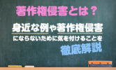 著作権侵害とは？身近な例や著作権侵害にならないために気を付けることを徹底解説