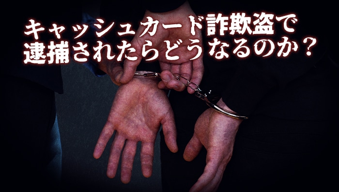 キャッシュカード詐欺盗で逮捕されたらどうなるのか？