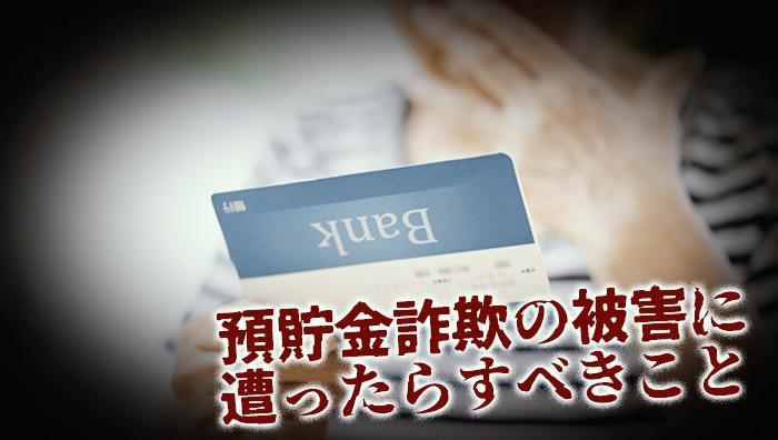 預貯金詐欺の被害に遭ったらすべきこと