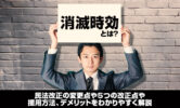 消滅時効とは？民法改正の変更点や5つの改正点や援用方法、デメリットをわかりやすく解説